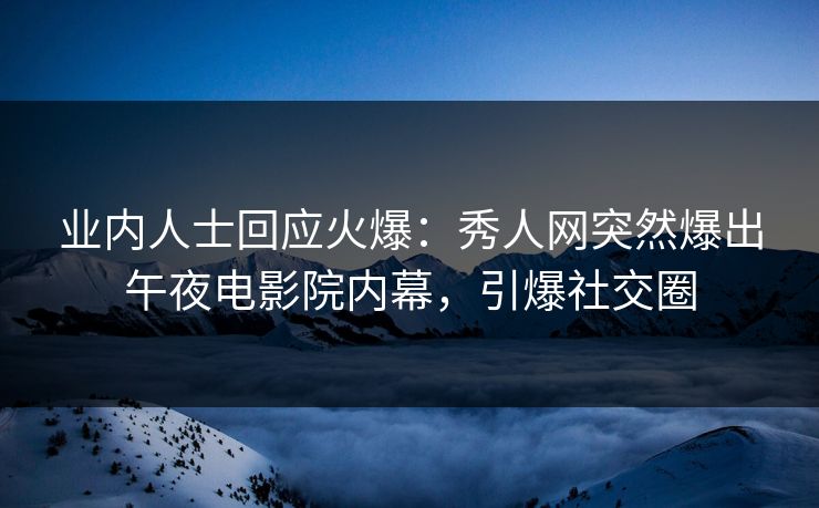 业内人士回应火爆：秀人网突然爆出午夜电影院内幕，引爆社交圈