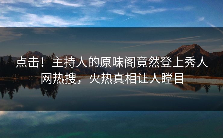 点击!主持人的原味阁竟然登上秀人网热搜,火热真相让人瞠目