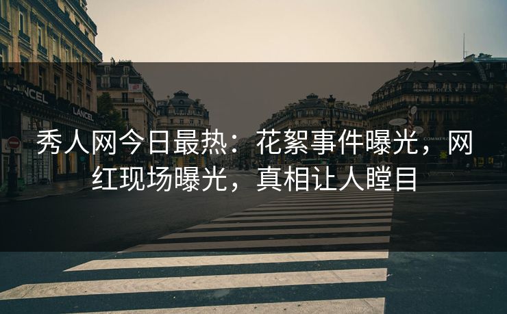 秀人网今日最热:花絮事件曝光,网红现场曝光,真相让人瞠目
