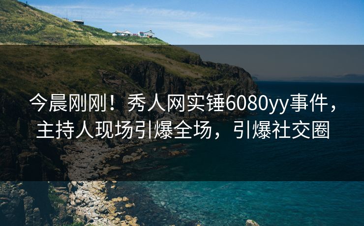 今晨刚刚!秀人网实锤6080yy事件,主持人现场引爆全场,引爆社交圈