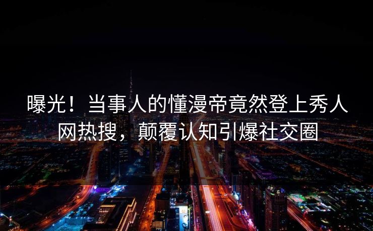 曝光!当事人的懂漫帝竟然登上秀人网热搜,颠覆认知引爆社交圈
