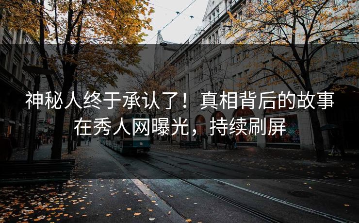 神秘人终于承认了!真相背后的故事在秀人网曝光,持续刷屏