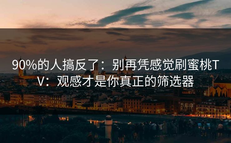 90%的人搞反了:别再凭感觉刷蜜桃TV:观感才是你真正的筛选器