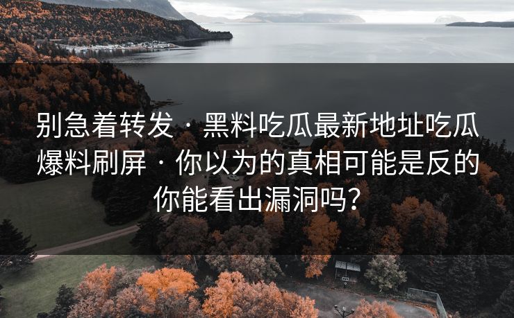 别急着转发 · 黑料吃瓜最新地址吃瓜爆料刷屏 · 你以为的真相可能是反的你能看出漏洞吗?