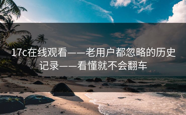 17c在线观看——老用户都忽略的历史记录——看懂就不会翻车