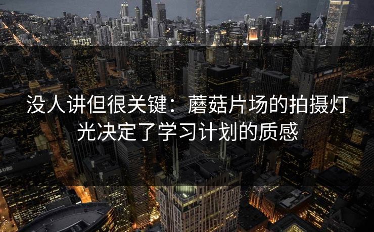 没人讲但很关键:蘑菇片场的拍摄灯光决定了学习计划的质感
