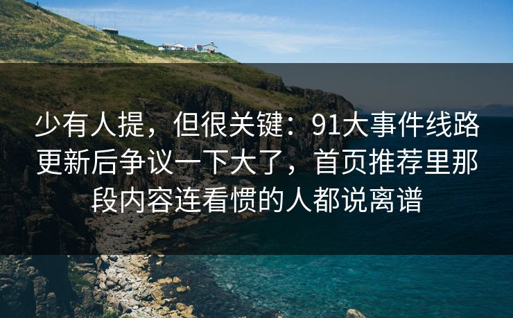 少有人提,但很关键:91大事件线路更新后争议一下大了,首页推荐里那段内容连看惯的人都说离谱 少有人提,但很关键:91大事件线路更新后争议一下大了,首页推荐里那段内容连看惯的人都说离谱