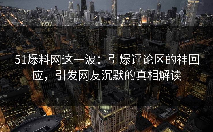 51爆料网这一波：引爆评论区的神回应，引发网友沉默的真相解读