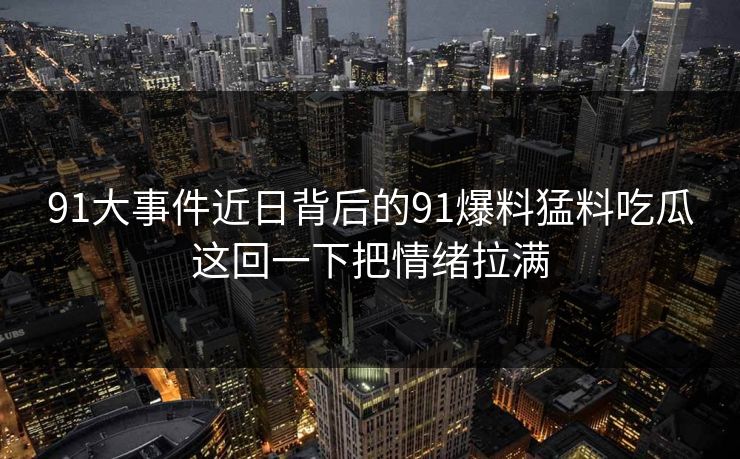 91大事件近日背后的91爆料猛料吃瓜这回一下把情绪拉满
