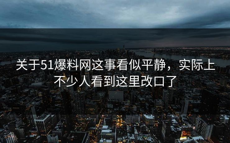 关于51爆料网这事看似平静，实际上不少人看到这里改口了