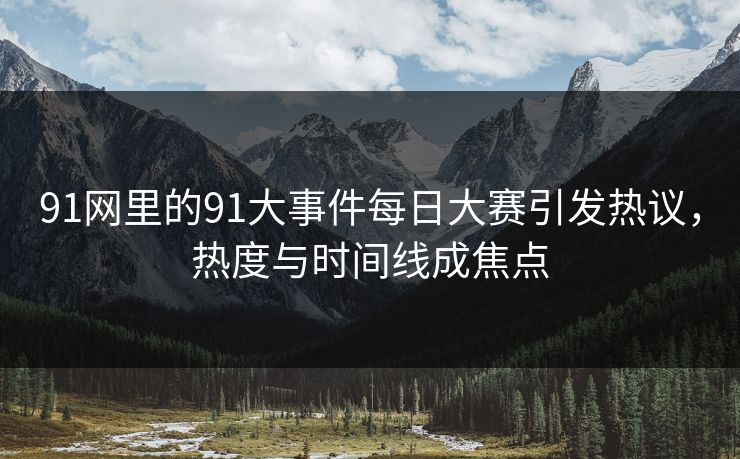 91网里的91大事件每日大赛引发热议，热度与时间线成焦点