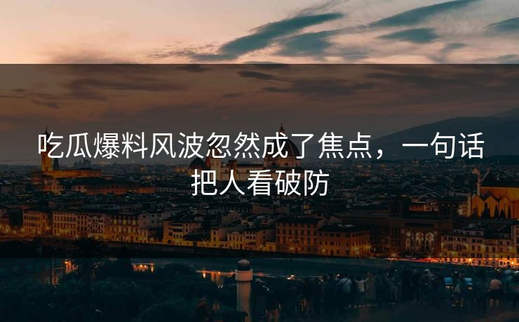 吃瓜爆料风波忽然成了焦点，一句话把人看破防
