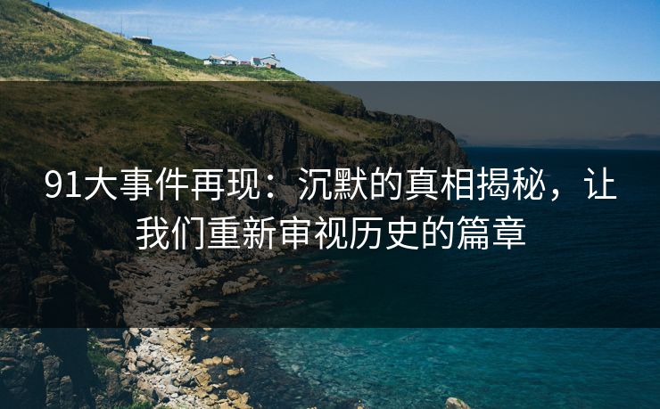 91大事件再现：沉默的真相揭秘，让我们重新审视历史的篇章