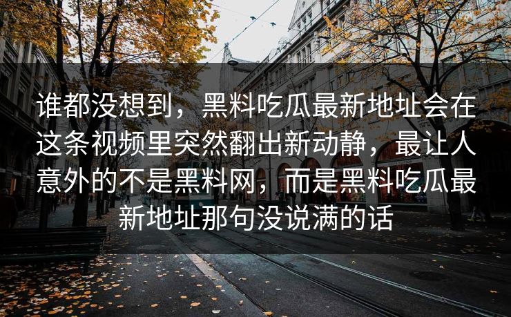 谁都没想到,黑料吃瓜最新地址会在这条视频里突然翻出新动静,最让人意外的不是黑料网,而是黑料吃瓜最新地址那句没说满的话