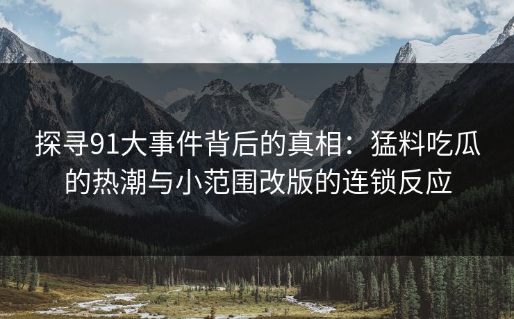 探寻91大事件背后的真相：猛料吃瓜的热潮与小范围改版的连锁反应