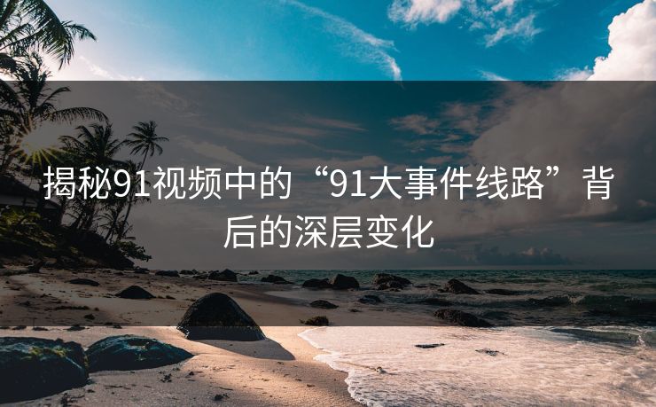 揭秘91视频中的“91大事件线路”背后的深层变化