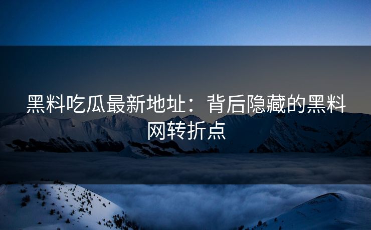 黑料吃瓜最新地址:背后隐藏的黑料网转折点