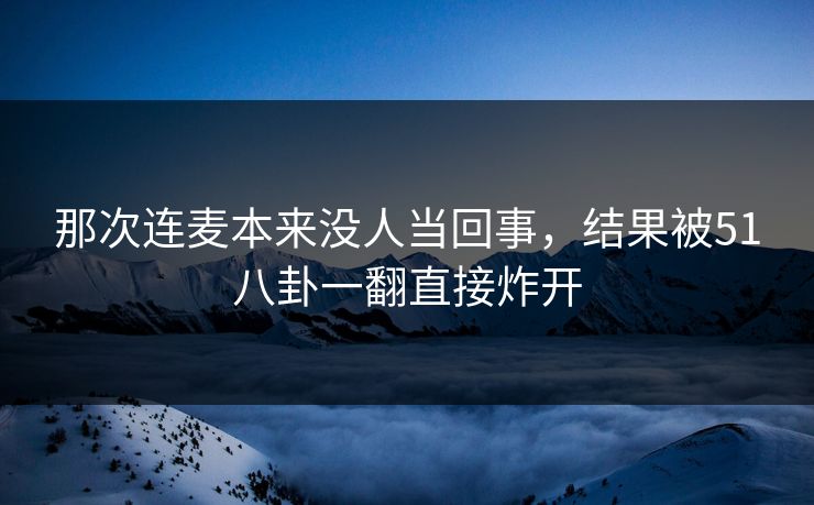那次连麦本来没人当回事，结果被51八卦一翻直接炸开