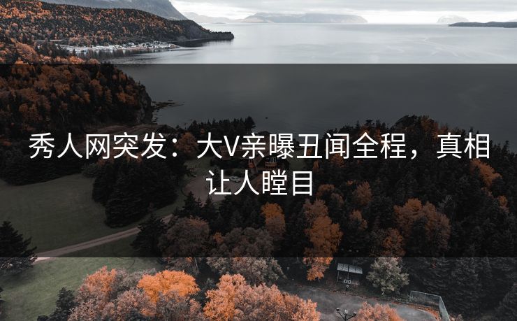 秀人网突发：大V亲曝丑闻全程，真相让人瞠目