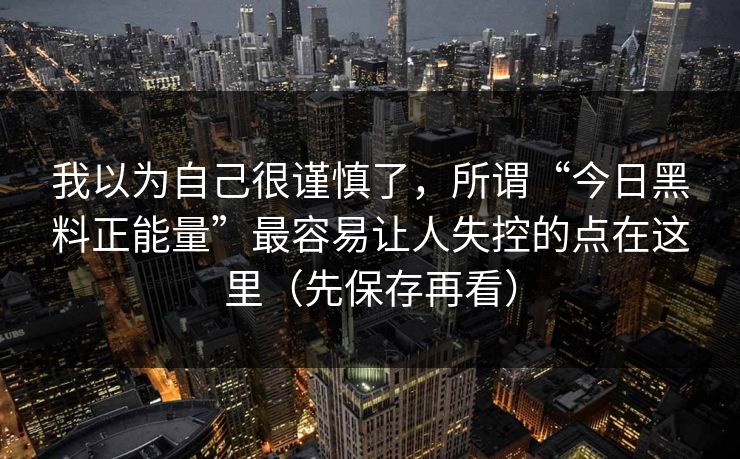 我以为自己很谨慎了，所谓“今日黑料正能量”最容易让人失控的点在这里（先保存再看）