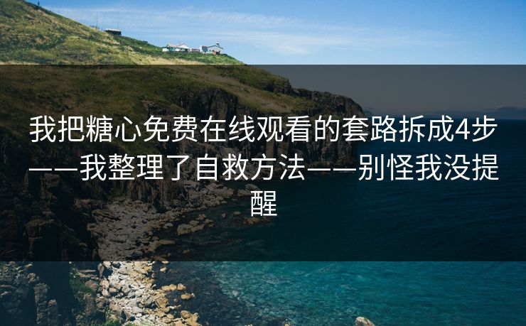 我把糖心免费在线观看的套路拆成4步——我整理了自救方法——别怪我没提醒