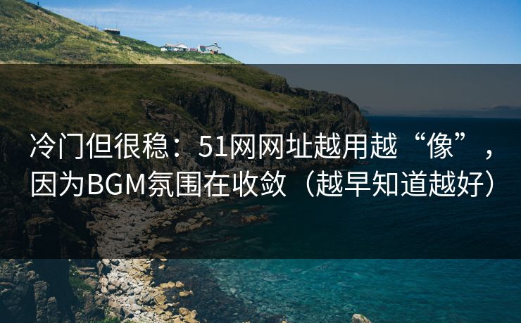 冷门但很稳：51网网址越用越“像”，因为BGM氛围在收敛（越早知道越好）