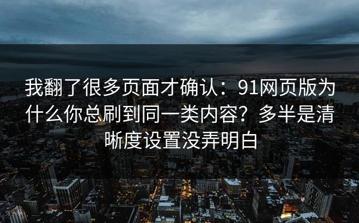 我翻了很多页面才确认：91网页版为什么你总刷到同一类内容？多半是清晰度设置没弄明白