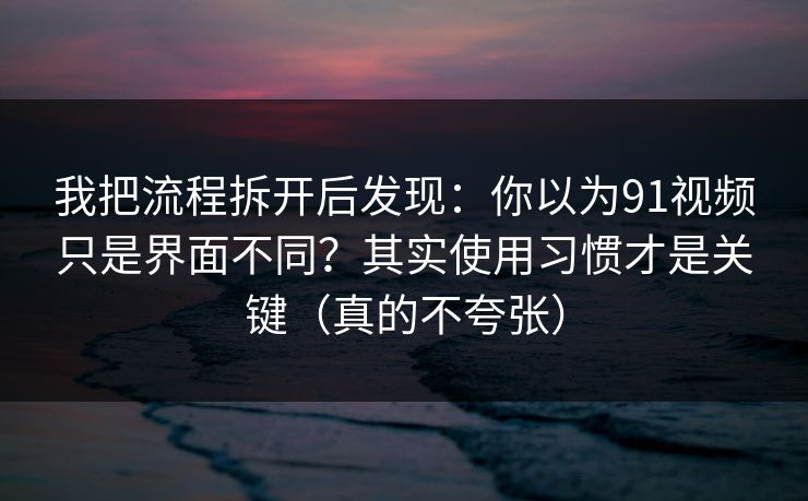 我把流程拆开后发现：你以为91视频只是界面不同？其实使用习惯才是关键（真的不夸张）